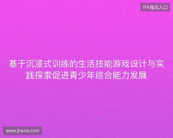 基于沉浸式训练的生活技能游戏设计与实践探索促进青少年综合能力发展