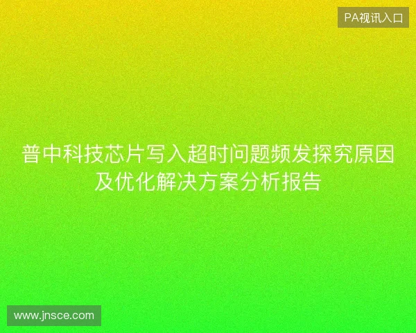 普中科技芯片写入超时问题频发探究原因及优化解决方案分析报告 普中科技芯片写入超时问题频发探究原因及优化解决方案分析报告