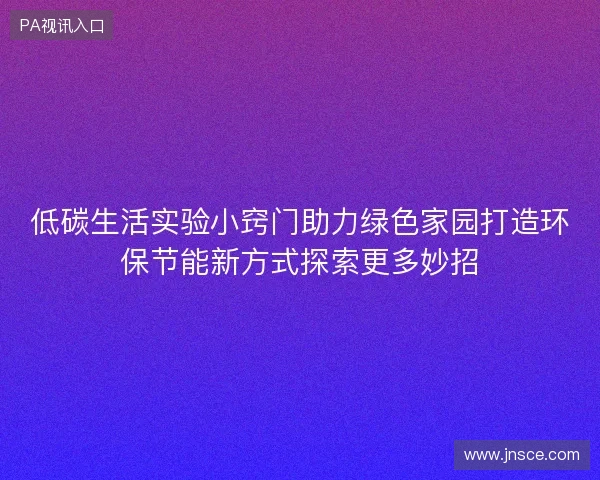 低碳生活实验小窍门助力绿色家园打造环保节能新方式探索更多妙招 低碳生活实验小窍门助力绿色家园打造环保节能新方式探索更多妙招