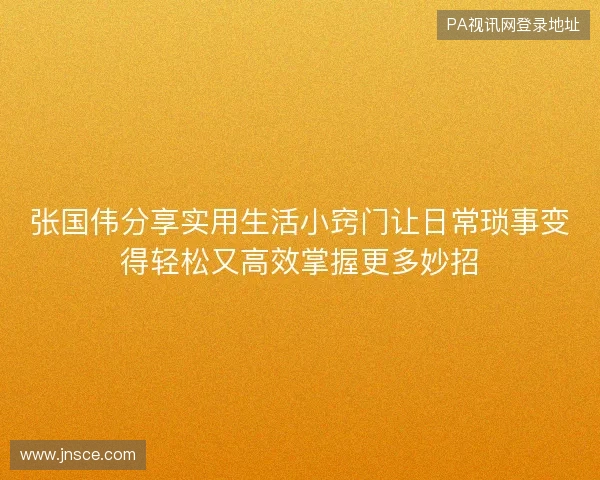 张国伟分享实用生活小窍门让日常琐事变得轻松又高效掌握更多妙招 张国伟分享实用生活小窍门让日常琐事变得轻松又高效掌握更多妙招